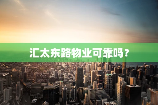 汇太东路物业可靠吗？