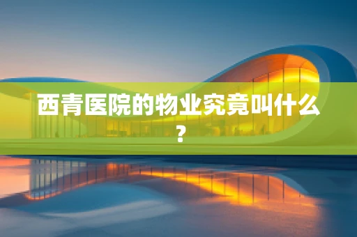 西青医院的物业究竟叫什么？