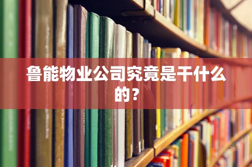 鲁能物业公司究竟是干什么的？