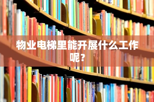 物业电梯里能开展什么工作呢？