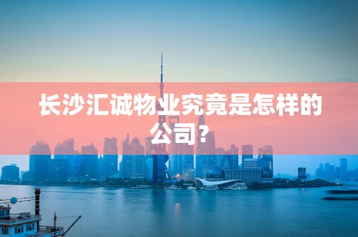 长沙汇诚物业究竟是怎样的公司？