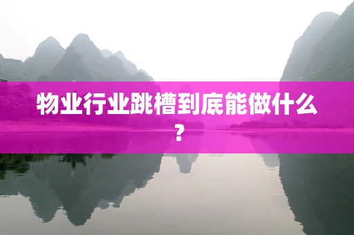 物业行业跳槽到底能做什么？