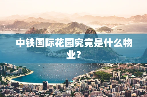 中铁国际花园究竟是什么物业？