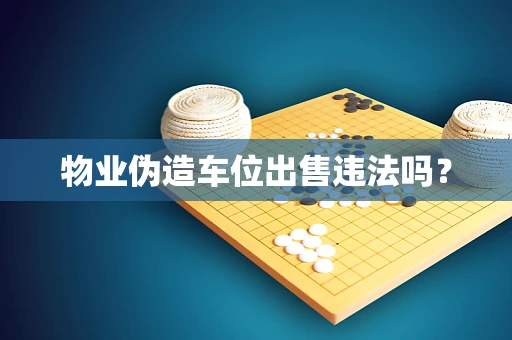 物业伪造车位出售违法吗？