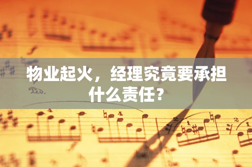 物业起火，经理究竟要承担什么责任？