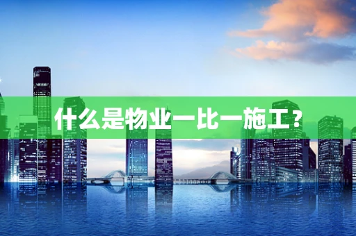 什么是物业一比一施工？