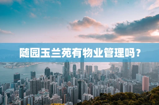 随园玉兰苑有物业管理吗？