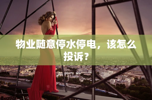 物业随意停水停电，该怎么投诉？