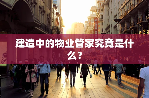 建造中的物业管家究竟是什么？
