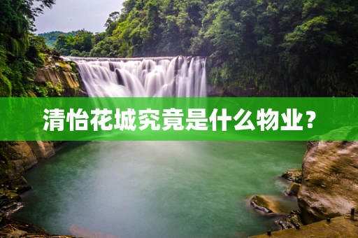 清怡花城究竟是什么物业？