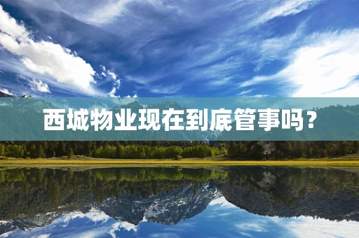 西城物业现在到底管事吗？