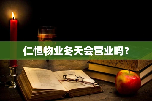 仁恒物业冬天会营业吗？