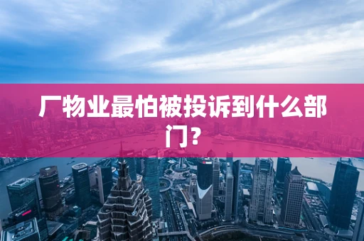 厂物业最怕被投诉到什么部门？