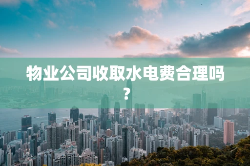 物业公司收取水电费合理吗？