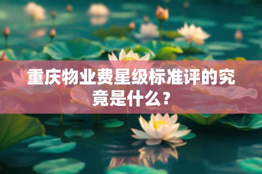 重庆物业费星级标准评的究竟是什么？