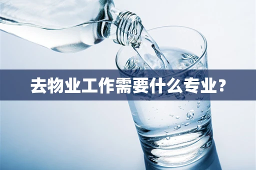 去物业工作需要什么专业？