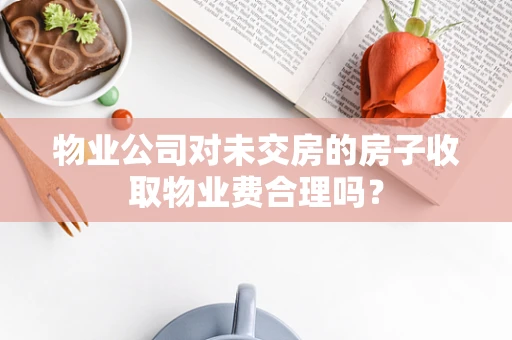 物业公司对未交房的房子收取物业费合理吗？