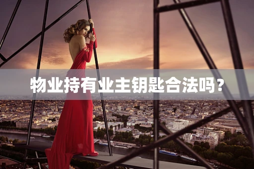 物业持有业主钥匙合法吗？