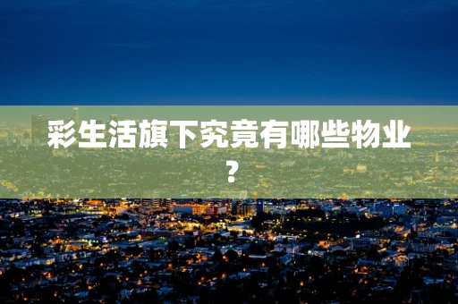 彩生活旗下究竟有哪些物业？