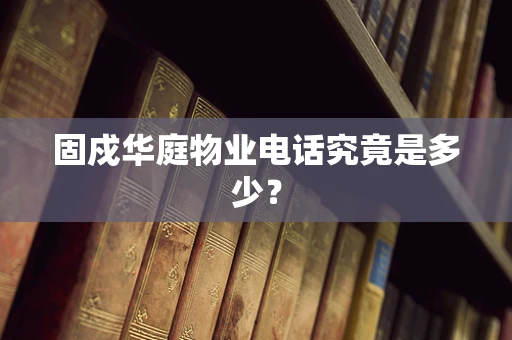 固戍华庭物业电话究竟是多少？
