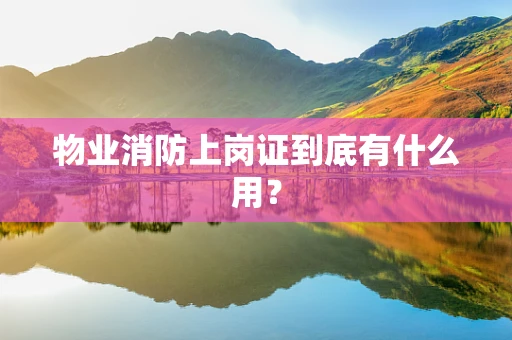 物业消防上岗证到底有什么用？