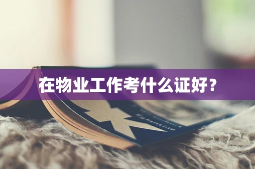 在物业工作考什么证好？