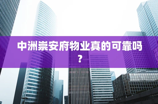 中洲崇安府物业真的可靠吗？