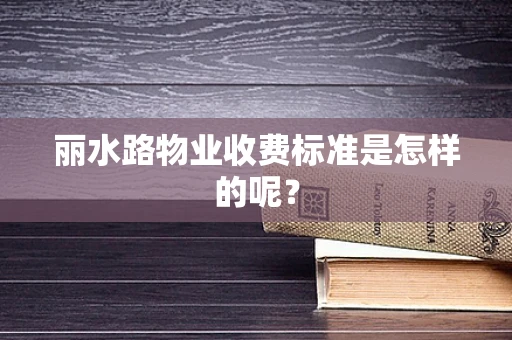丽水路物业收费标准是怎样的呢？