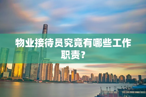物业接待员究竟有哪些工作职责？