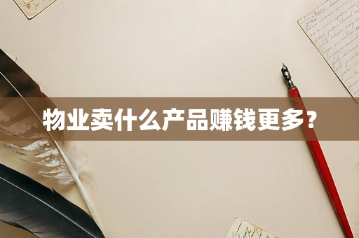 物业卖什么产品赚钱更多？