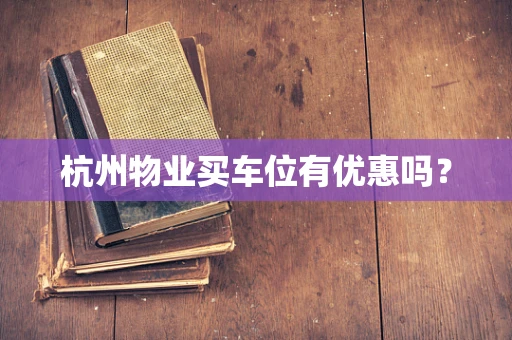 杭州物业买车位有优惠吗？