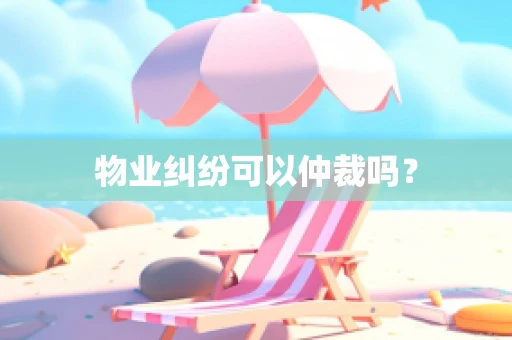 物业纠纷可以仲裁吗？