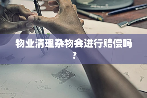 物业清理杂物会进行赔偿吗？