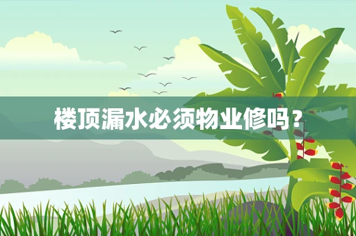 楼顶漏水必须物业修吗？