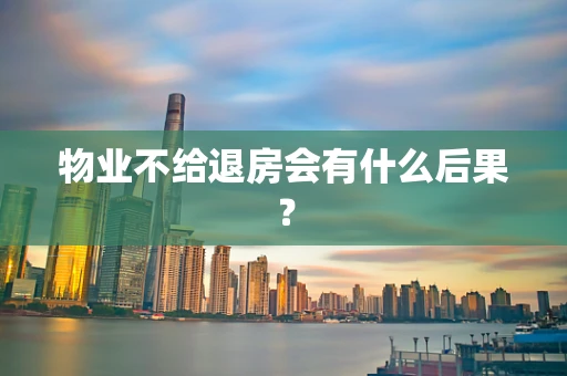 物业不给退房会有什么后果？