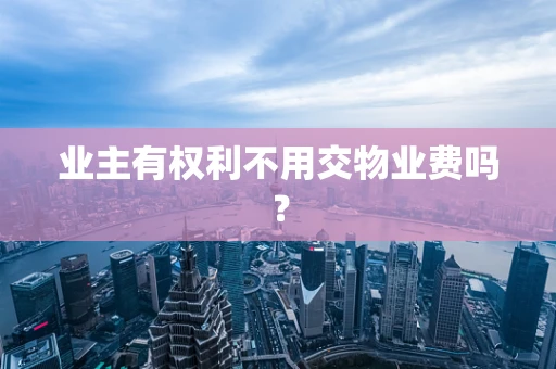 业主有权利不用交物业费吗？