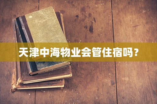 天津中海物业会管住宿吗？