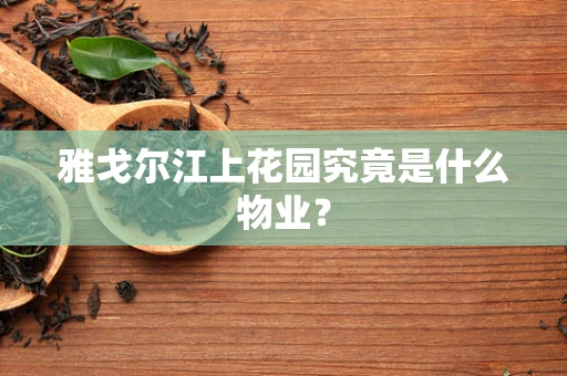 雅戈尔江上花园究竟是什么物业？