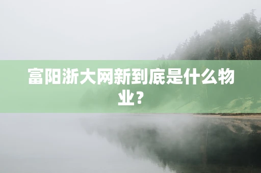 富阳浙大网新到底是什么物业？