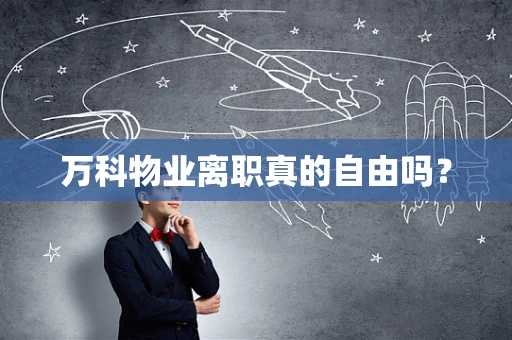 万科物业离职真的自由吗？