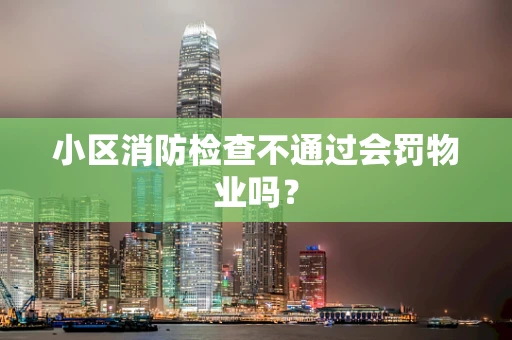 小区消防检查不通过会罚物业吗？