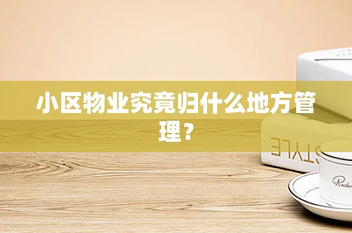 小区物业究竟归什么地方管理？