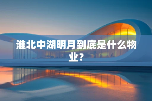 淮北中湖明月到底是什么物业？
