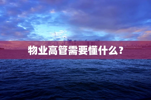 物业高管需要懂什么？