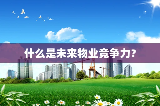 什么是未来物业竞争力？