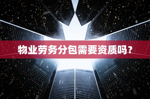 物业劳务分包需要资质吗？