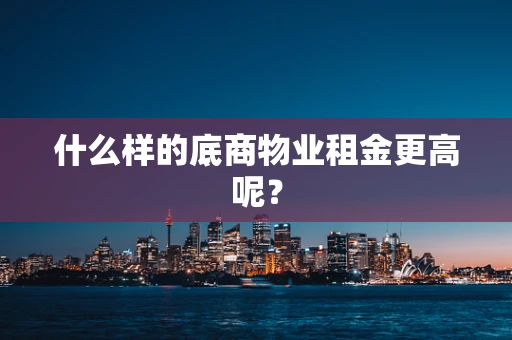什么样的底商物业租金更高呢？