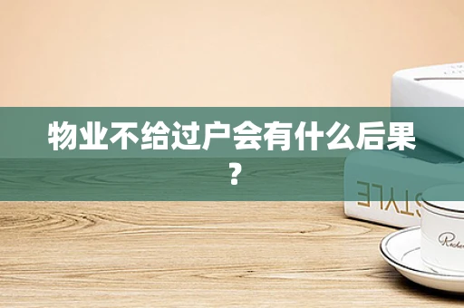 物业不给过户会有什么后果？