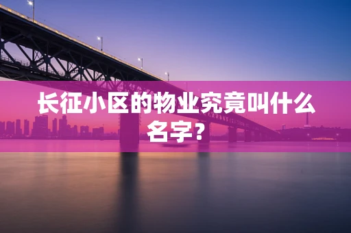 长征小区的物业究竟叫什么名字？
