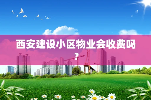 西安建设小区物业会收费吗？